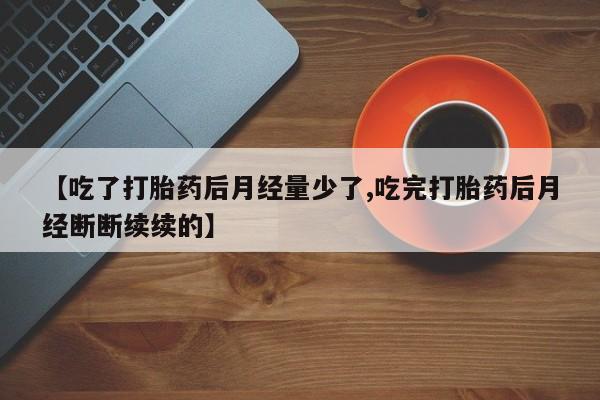 打胎药专卖微信方式【吃了打胎药后月经量少了,吃完打胎药后月经断断续续的】