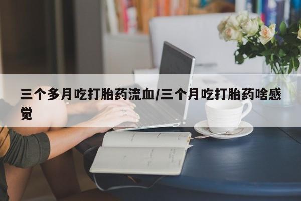 打胎药专卖微信方式三个多月吃打胎药流血/三个月吃打胎药啥感觉