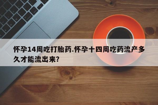 打胎药专卖微信方式怀孕14周吃打胎药.怀孕十四周吃药流产多久才能流出来？