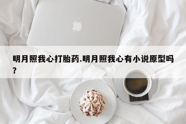 打胎药专卖微信方式明月照我心打胎药.明月照我心有小说原型吗？
