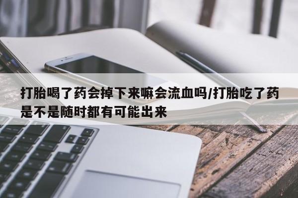 打胎药专卖微信方式打胎喝了药会掉下来嘛会流血吗/打胎吃了药是不是随时都有可能出来
