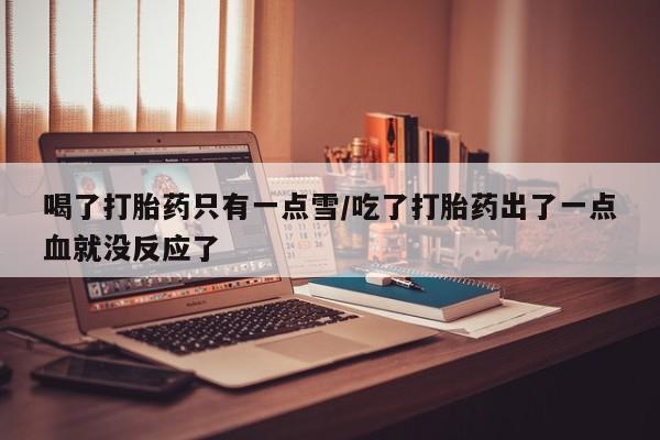 打胎药专卖微信方式喝了打胎药只有一点雪/吃了打胎药出了一点血就没反应了