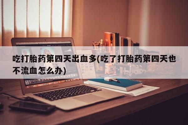 打胎药专卖微信方式吃打胎药第四天出血多(吃了打胎药第四天也不流血怎么办)