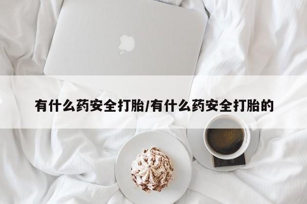 打胎药专卖微信方式有什么药安全打胎/有什么药安全打胎的