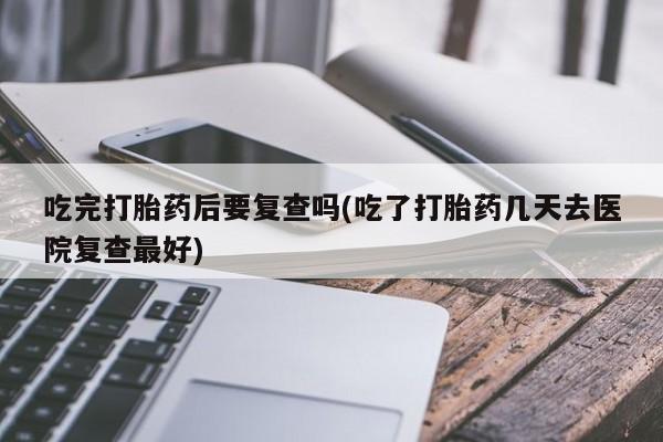 打胎药专卖微信方式吃完打胎药后要复查吗(吃了打胎药几天去医院复查最好)