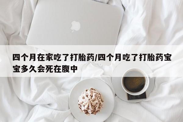 打胎药专卖微信方式四个月在家吃了打胎药/四个月吃了打胎药宝宝多久会死在腹中