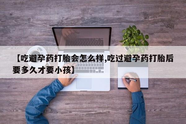 打胎药专卖微信方式【吃避孕药打胎会怎么样,吃过避孕药打胎后要多久才要小孩】
