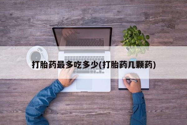 打胎药专卖微信方式打胎药最多吃多少(打胎药几颗药)