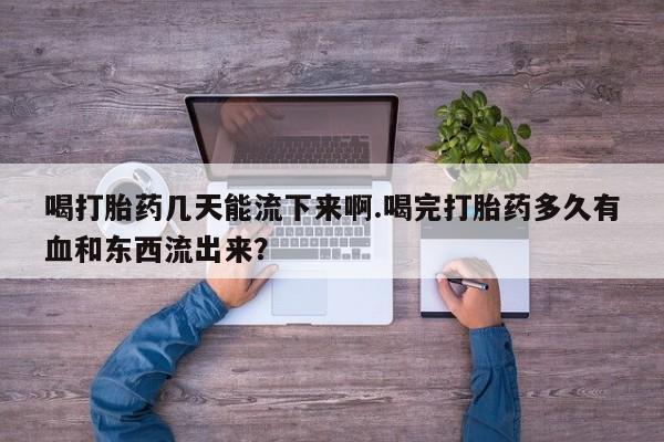打胎药专卖微信方式喝打胎药几天能流下来啊.喝完打胎药多久有血和东西流出来？