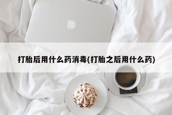打胎药专卖微信方式打胎后用什么药消毒(打胎之后用什么药)