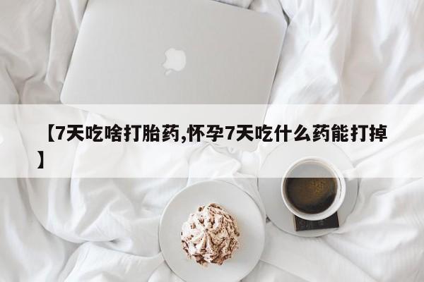 打胎药专卖微信方式【7天吃啥打胎药,怀孕7天吃什么药能打掉】