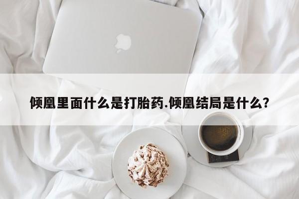 打胎药专卖微信方式倾凰里面什么是打胎药.倾凰结局是什么？