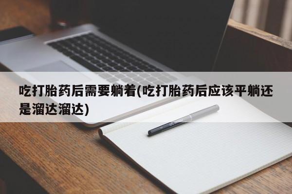 打胎药专卖微信方式吃打胎药后需要躺着(吃打胎药后应该平躺还是溜达溜达)