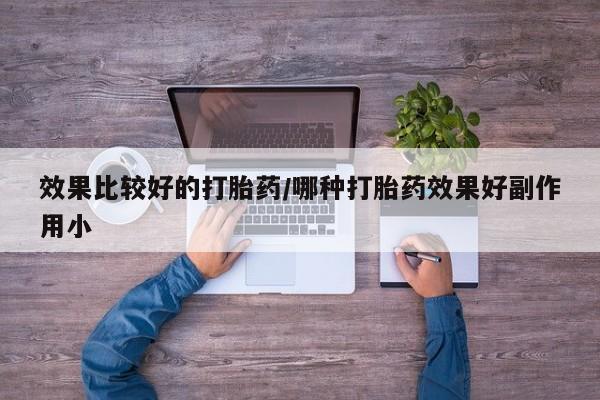 打胎药专卖微信方式效果比较好的打胎药/哪种打胎药效果好副作用小