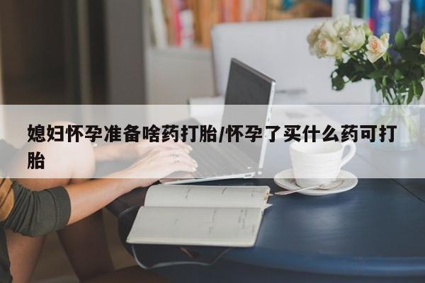 打胎药专卖微信方式媳妇怀孕准备啥药打胎/怀孕了买什么药可打胎