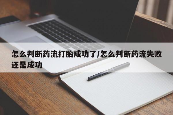 打胎药专卖微信方式怎么判断药流打胎成功了/怎么判断药流失败还是成功