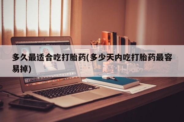 打胎药专卖微信方式多久最适合吃打胎药(多少天内吃打胎药最容易掉)