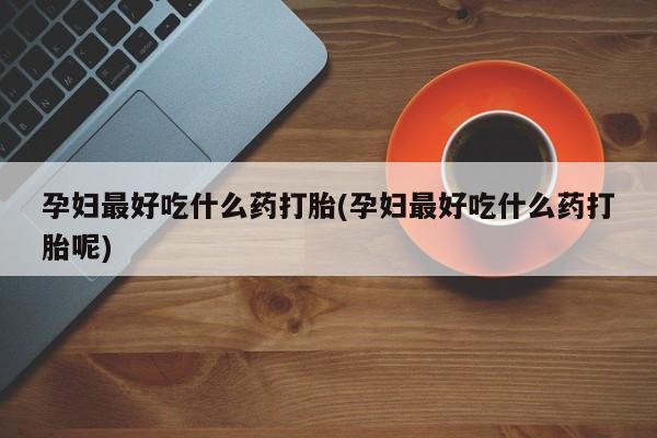 打胎药专卖微信方式孕妇最好吃什么药打胎(孕妇最好吃什么药打胎呢)