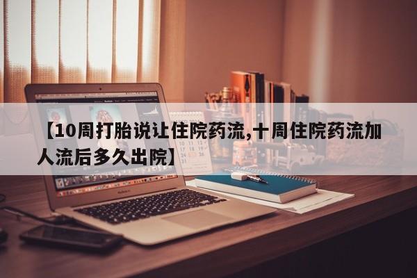 打胎药专卖微信方式【10周打胎说让住院药流,十周住院药流加人流后多久出院】