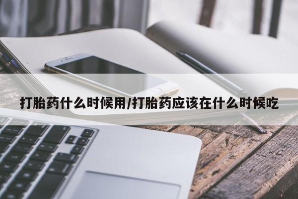 打胎药专卖微信方式打胎药什么时候用/打胎药应该在什么时候吃