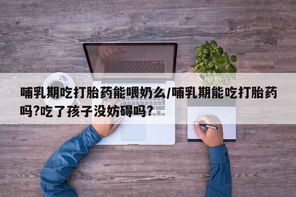 打胎药专卖微信方式哺乳期吃打胎药能喂奶么/哺乳期能吃打胎药吗?吃了孩子没妨碍吗?