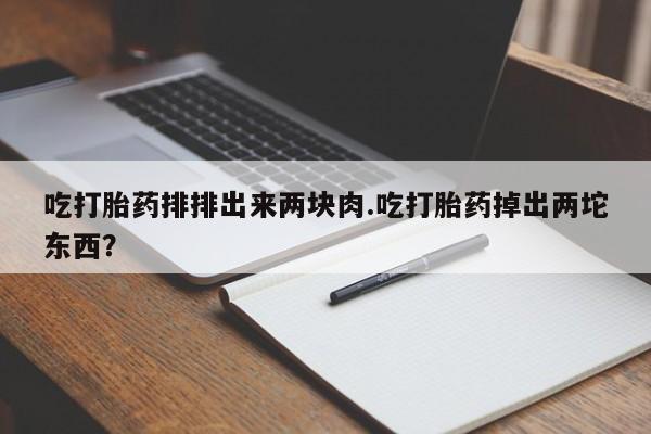 打胎药专卖微信方式吃打胎药排排出来两块肉.吃打胎药掉出两坨东西？