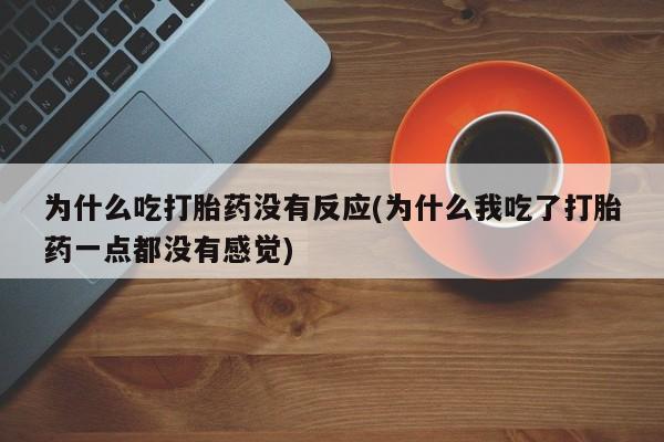 打胎药专卖微信方式为什么吃打胎药没有反应(为什么我吃了打胎药一点都没有感觉)