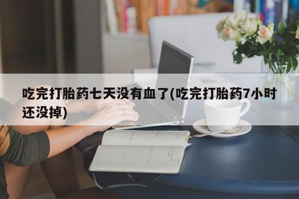 打胎药专卖微信方式吃完打胎药七天没有血了(吃完打胎药7小时还没掉)