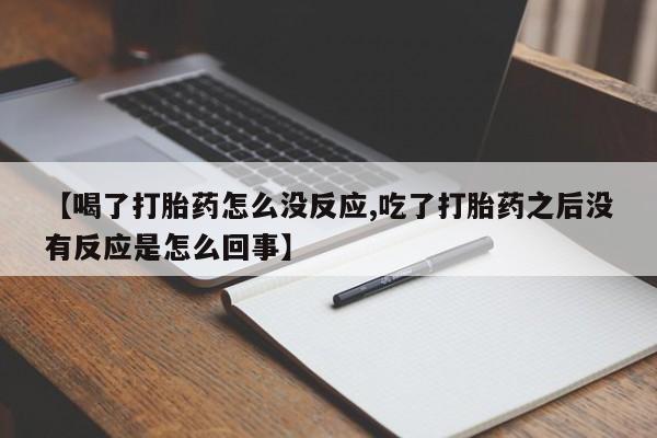 打胎药专卖微信方式【喝了打胎药怎么没反应,吃了打胎药之后没有反应是怎么回事】