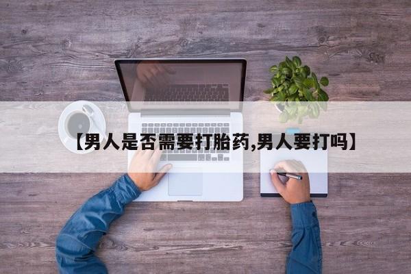 打胎药专卖微信方式【男人是否需要打胎药,男人要打吗】