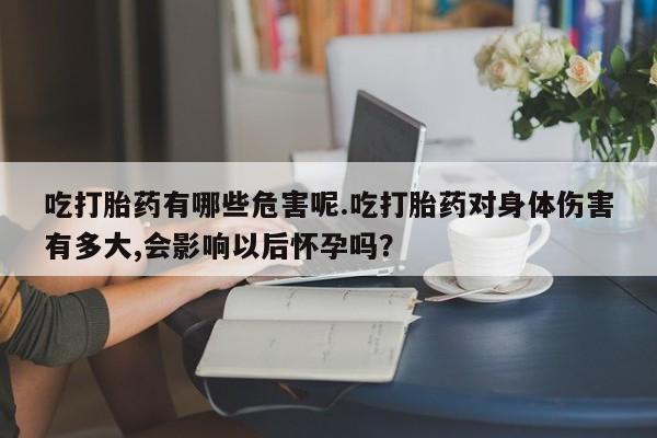 打胎药专卖微信方式吃打胎药有哪些危害呢.吃打胎药对身体伤害有多大,会影响以后怀孕吗？