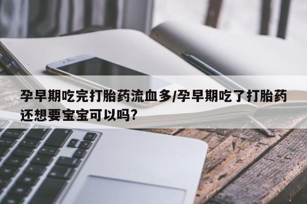 打胎药专卖微信方式孕早期吃完打胎药流血多/孕早期吃了打胎药还想要宝宝可以吗?