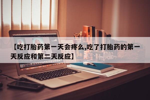 打胎药专卖微信方式【吃打胎药第一天会疼么,吃了打胎药的第一天反应和第二天反应】