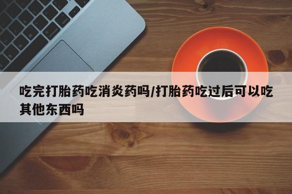 打胎药专卖微信方式吃完打胎药吃消炎药吗/打胎药吃过后可以吃其他东西吗